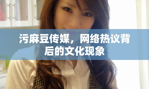 污麻豆傳媒，網(wǎng)絡(luò)熱議背后的文化現(xiàn)象