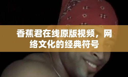 香蕉君在線原版視頻，網(wǎng)絡(luò)文化的經(jīng)典符號