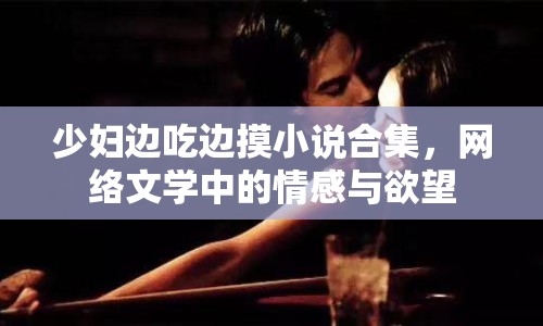 少婦邊吃邊摸小說合集，網(wǎng)絡文學中的情感與欲望