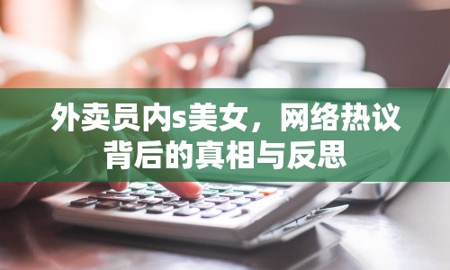 外賣員內(nèi)s美女，網(wǎng)絡(luò)熱議背后的真相與反思