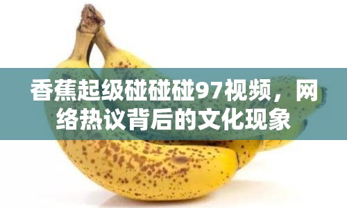 香蕉起級碰碰碰97視頻，網(wǎng)絡(luò)熱議背后的文化現(xiàn)象