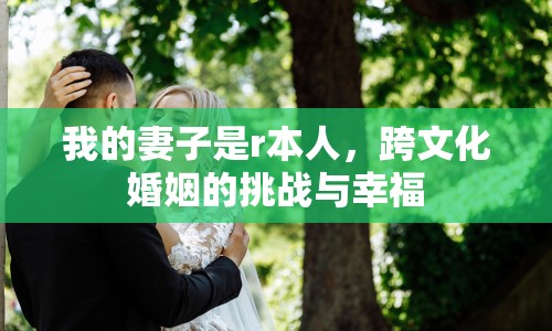 我的妻子是r本人，跨文化婚姻的挑戰(zhàn)與幸福
