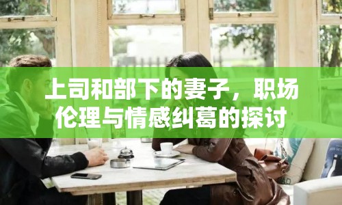 上司和部下的妻子，職場(chǎng)倫理與情感糾葛的探討