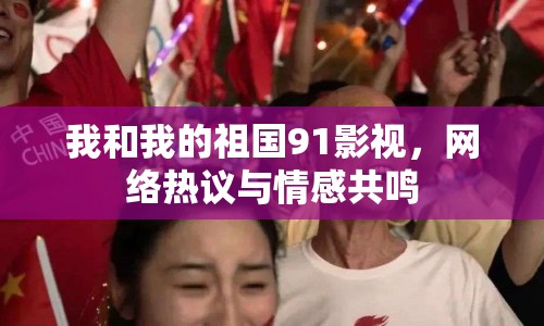 我和我的祖國91影視，網(wǎng)絡(luò)熱議與情感共鳴