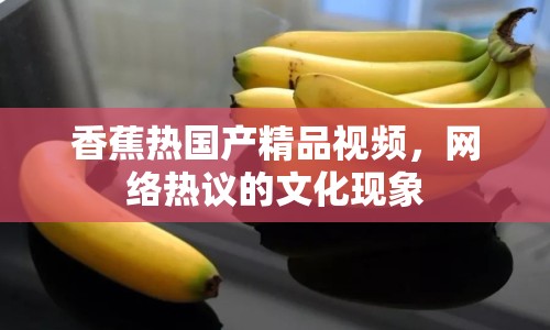 香蕉熱國產(chǎn)精品視頻，網(wǎng)絡(luò)熱議的文化現(xiàn)象