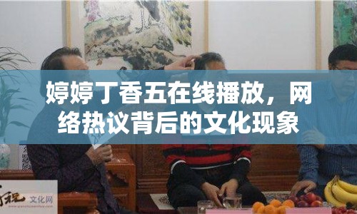 婷婷丁香五在線播放，網(wǎng)絡(luò)熱議背后的文化現(xiàn)象