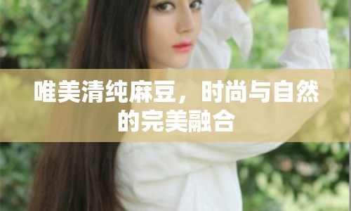 唯美清純麻豆，時尚與自然的完美融合