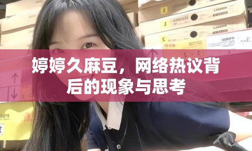 婷婷久麻豆，網(wǎng)絡(luò)熱議背后的現(xiàn)象與思考