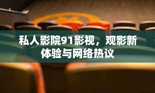 私人影院91影視，觀影新體驗(yàn)與網(wǎng)絡(luò)熱議