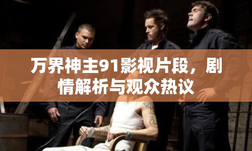萬(wàn)界神主91影視片段，劇情解析與觀眾熱議