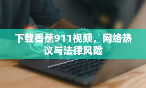 下載香蕉911視頻，網(wǎng)絡(luò)熱議與法律風(fēng)險(xiǎn)