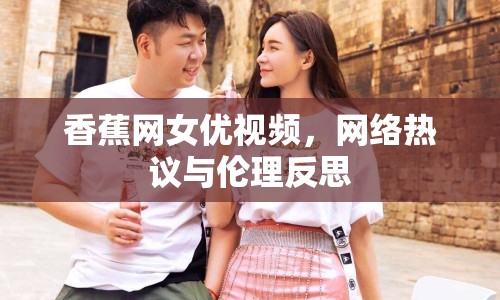 香蕉網(wǎng)女優(yōu)視頻，網(wǎng)絡(luò)熱議與倫理反思