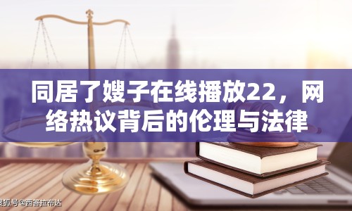 同居了嫂子在線播放22，網(wǎng)絡(luò)熱議背后的倫理與法律思考