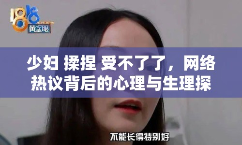 少婦 揉捏 受不了了，網(wǎng)絡(luò)熱議背后的心理與生理探討