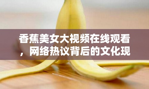 香蕉美女大視頻在線觀看，網(wǎng)絡(luò)熱議背后的文化現(xiàn)象