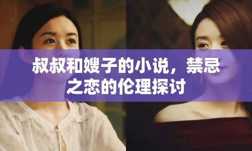 叔叔和嫂子的小說(shuō)，禁忌之戀的倫理探討