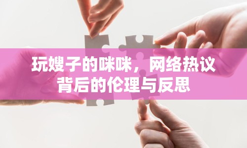 玩嫂子的咪咪，網(wǎng)絡(luò)熱議背后的倫理與反思