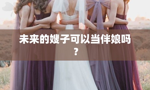 未來的嫂子可以當伴娘嗎？