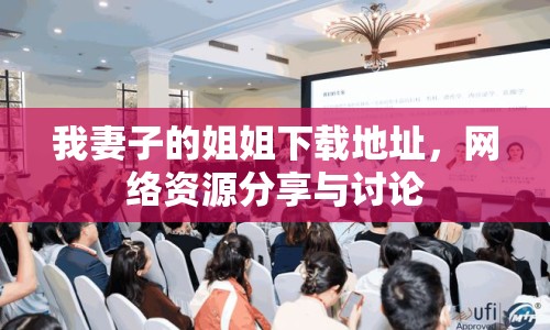 我妻子的姐姐下載地址，網(wǎng)絡資源分享與討論