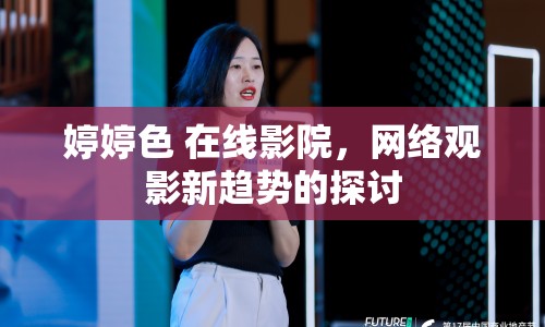 婷婷色 在線影院，網(wǎng)絡(luò)觀影新趨勢(shì)的探討