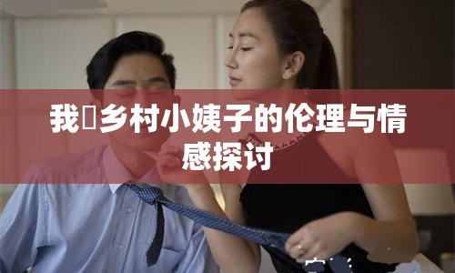 我肏鄉(xiāng)村小姨子的倫理與情感探討