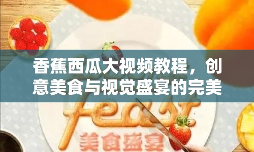 香蕉西瓜大視頻教程，創(chuàng)意美食與視覺盛宴的完美結合