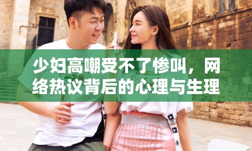 少婦高嘲受不了慘叫，網(wǎng)絡熱議背后的心理與生理探討