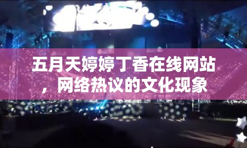 五月天婷婷丁香在線網(wǎng)站，網(wǎng)絡(luò)熱議的文化現(xiàn)象