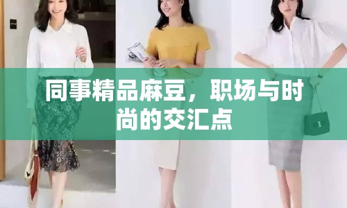 同事精品麻豆，職場(chǎng)與時(shí)尚的交匯點(diǎn)