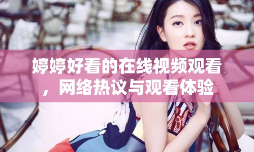 婷婷好看的在線視頻觀看，網(wǎng)絡熱議與觀看體驗