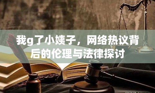 我g了小姨子，網(wǎng)絡(luò)熱議背后的倫理與法律探討