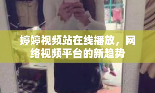 婷婷視頻站在線播放，網(wǎng)絡(luò)視頻平臺的新趨勢