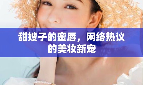 甜嫂子的蜜唇，網(wǎng)絡(luò)熱議的美妝新寵