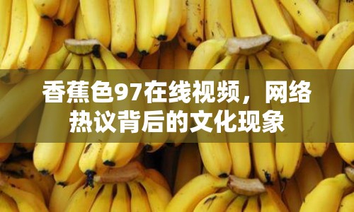 香蕉色97在線視頻，網(wǎng)絡(luò)熱議背后的文化現(xiàn)象