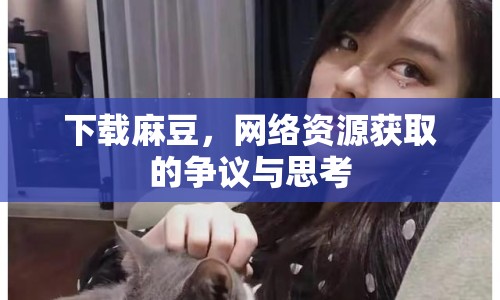 下載麻豆，網(wǎng)絡(luò)資源獲取的爭(zhēng)議與思考