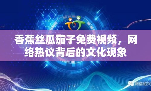 香蕉絲瓜茄子免費視頻，網(wǎng)絡(luò)熱議背后的文化現(xiàn)象