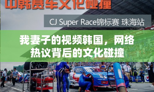 我妻子的視頻韓國(guó)，網(wǎng)絡(luò)熱議背后的文化碰撞