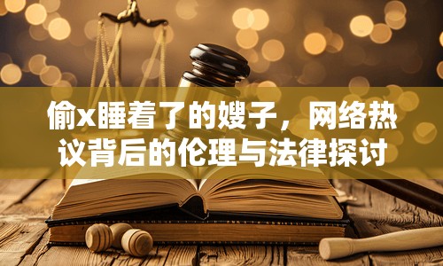 偷x睡著了的嫂子，網(wǎng)絡(luò)熱議背后的倫理與法律探討