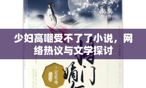 少婦高嘲受不了了小說，網(wǎng)絡(luò)熱議與文學(xué)探討