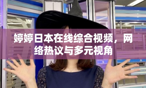 婷婷日本在線綜合視頻，網(wǎng)絡(luò)熱議與多元視角