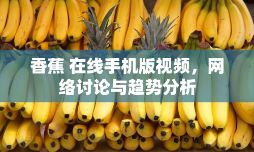 香蕉 在線手機(jī)版視頻，網(wǎng)絡(luò)討論與趨勢(shì)分析