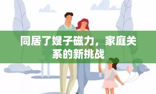 同居了嫂子磁力，家庭關(guān)系的新挑戰(zhàn)