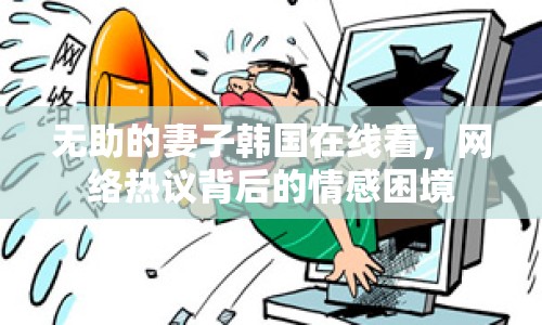 無助的妻子韓國在線看，網(wǎng)絡(luò)熱議背后的情感困境