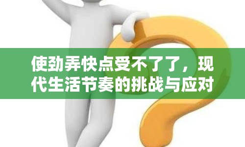 使勁弄快點受不了了，現(xiàn)代生活節(jié)奏的挑戰(zhàn)與應(yīng)對