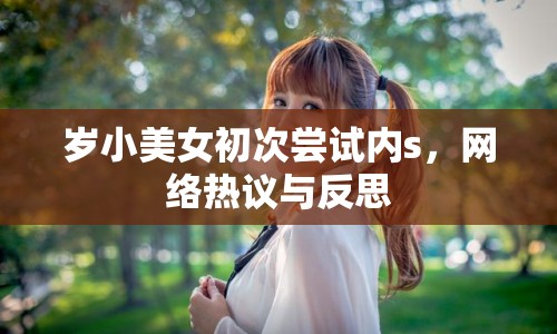 歲小美女初次嘗試內(nèi)s，網(wǎng)絡(luò)熱議與反思