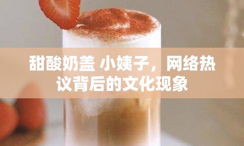 甜酸奶蓋 小姨子，網(wǎng)絡(luò)熱議背后的文化現(xiàn)象