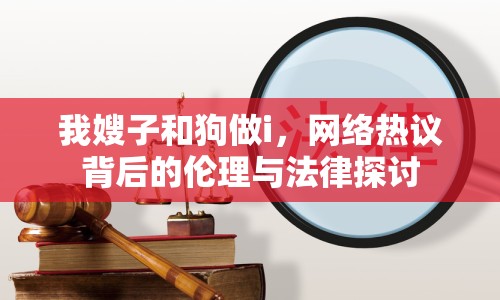 我嫂子和狗做i，網(wǎng)絡(luò)熱議背后的倫理與法律探討