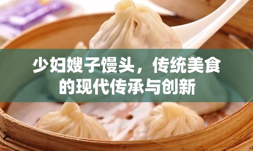 少婦嫂子饅頭，傳統(tǒng)美食的現(xiàn)代傳承與創(chuàng)新