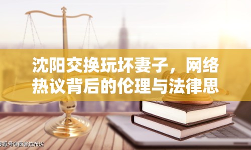 沈陽交換玩壞妻子，網(wǎng)絡(luò)熱議背后的倫理與法律思考