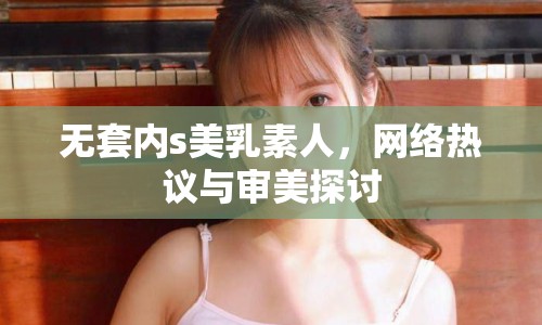 無套內(nèi)s美乳素人，網(wǎng)絡熱議與審美探討